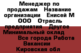 Менеджер по продажам › Название организации ­ Енисей-М, ООО › Отрасль предприятия ­ Другое › Минимальный оклад ­ 100 000 - Все города Работа » Вакансии   . Кировская обл.,Захарищево п.